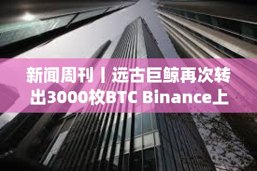 新聞周刊丨遠古巨鯨再次轉出3000枚BTC Binance上周封禁超600個Alpha刷分違規賬戶