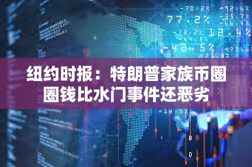 紐約時報：特朗普家族幣圈圈錢比水門事件還惡劣
