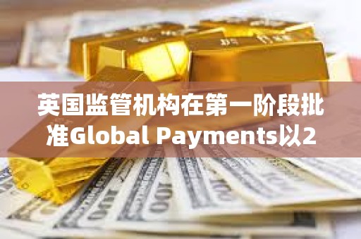 英國(guó)監(jiān)管機(jī)構(gòu)在第一階段批準(zhǔn)Global Payments以240億美元收購(gòu)Worldpay