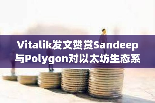 Vitalik發(fā)文贊賞Sandeep與Polygon對(duì)以太坊生態(tài)系統(tǒng)的貢獻(xiàn)