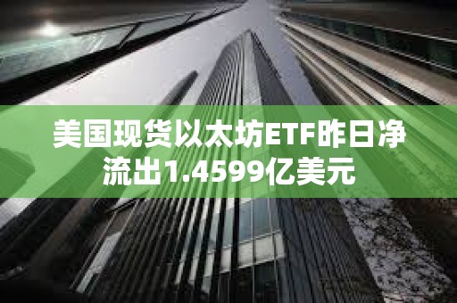 美國(guó)現(xiàn)貨以太坊ETF昨日凈流出1.4599億美元