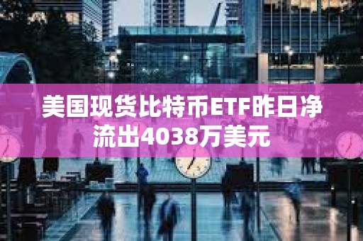 美國(guó)現(xiàn)貨比特幣ETF昨日凈流出4038萬美元