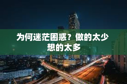 為何迷茫困惑？做的太少 想的太多