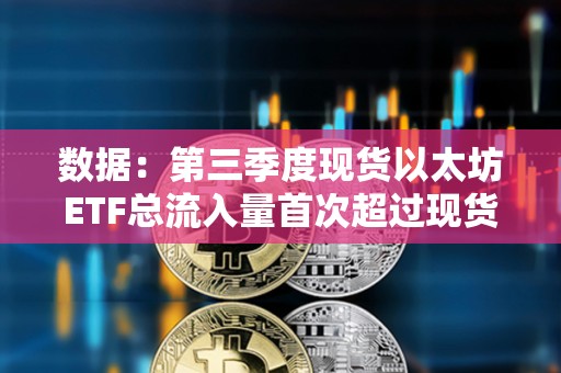 數據：第三季度現貨以太坊ETF總流入量首次超過現貨比特幣ETF