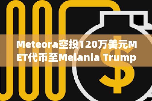 Meteora空投120萬美元MET代幣至Melania Trump相關錢包