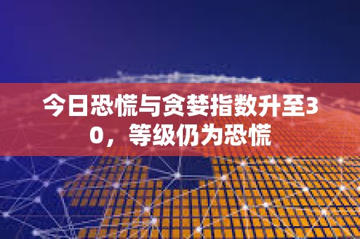 今日恐慌與貪婪指數升至30，等級仍為恐慌