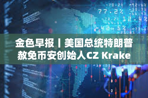 金色早報丨美國總統特朗普赦免幣安創始人CZ Kraken估值升至150億美元并計劃明年Q1上市