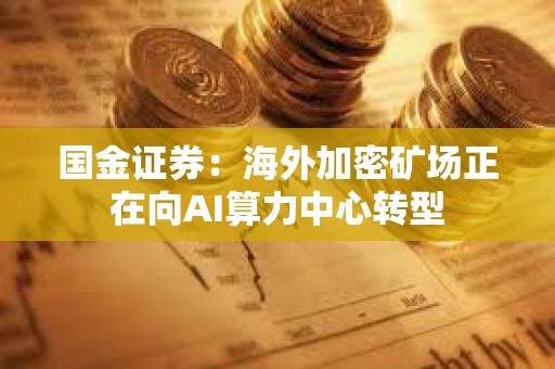 國金證券：海外加密礦場正在向AI算力中心轉型