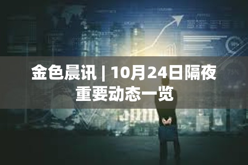 金色晨訊 | 10月24日隔夜重要動態一覽