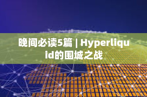晚間必讀5篇 | Hyperliquid的圍城之戰(zhàn)