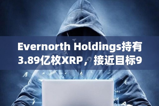 Evernorth Holdings持有3.89億枚XRP，接近目標(biāo)95%