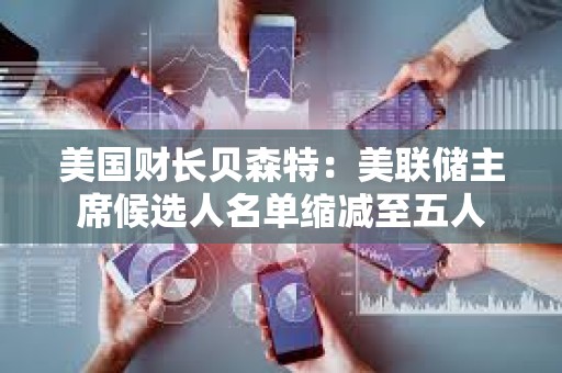 美國財長貝森特：美聯儲主席候選人名單縮減至五人