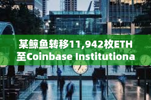 某鯨魚轉(zhuǎn)移11,942枚ETH至Coinbase Institutional，價值約5,047萬美元