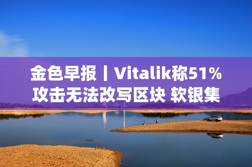 金色早報丨Vitalik稱51%攻擊無法改寫區塊 軟銀集團向OpenAI提供225億美元投資