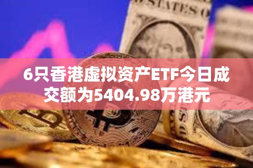 6只香港虛擬資產ETF今日成交額為5404.98萬港元