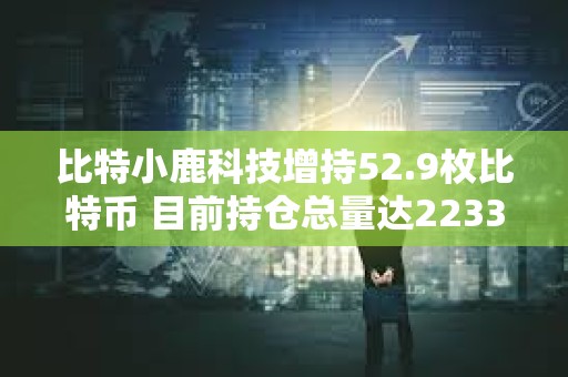 比特小鹿科技增持52.9枚比特幣 目前持倉總量達2233.2枚