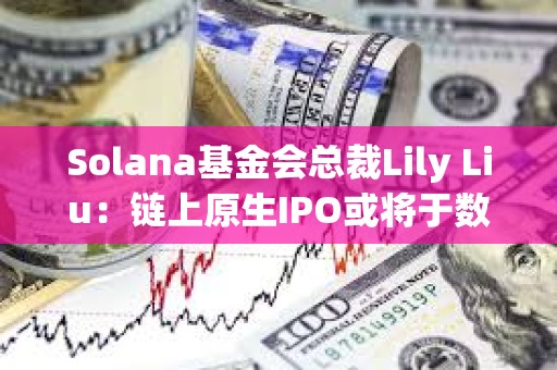Solana基金會總裁Lily Liu：鏈上原生IPO或將于數年內實現