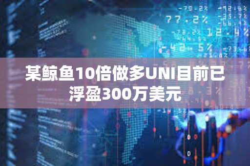 某鯨魚10倍做多UNI目前已浮盈300萬美元