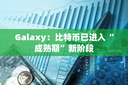 Galaxy：比特幣已進入“成熟期”新階段