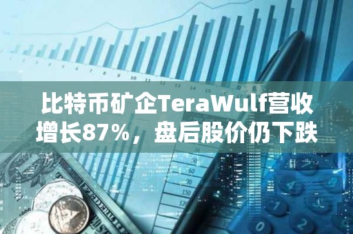 比特幣礦企TeraWulf營(yíng)收增長(zhǎng)87%，盤后股價(jià)仍下跌