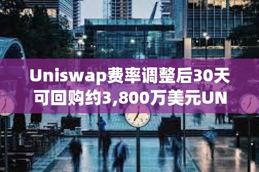Uniswap費(fèi)率調(diào)整后30天可回購(gòu)約3,800萬(wàn)美元UNI