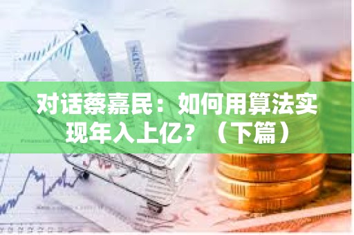 對話蔡嘉民:如何用算法實現年入上億?(下篇) 對話蔡嘉民:如何用算法實現年入上億?(下篇)
