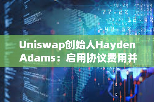 Uniswap創始人Hayden Adams：啟用協議費用并用來銷毀UNI