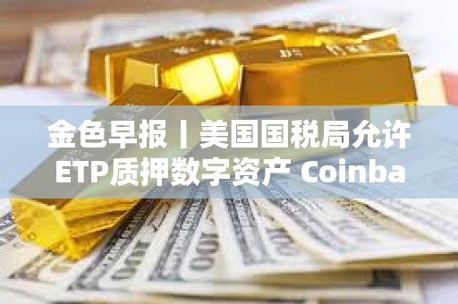 金色早報(bào)丨美國國稅局允許ETP質(zhì)押數(shù)字資產(chǎn) Coinbase推出面向散戶數(shù)字代幣發(fā)行平臺(tái) 金色早報(bào)丨美國國稅局允許ETP質(zhì)押數(shù)字資產(chǎn) Coinbase推出面向散戶數(shù)字代幣發(fā)行平臺(tái)