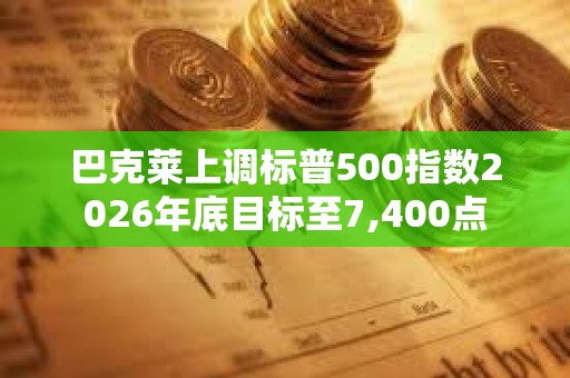 巴克萊上調標普500指數2026年底目標至7,400點