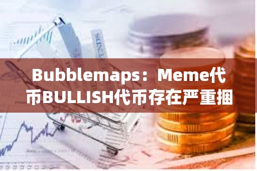Bubblemaps：Meme代幣BULLISH代幣存在嚴重捆綁現象