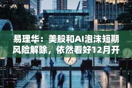 易理華：美股和AI泡沫短期風(fēng)險(xiǎn)解除，依然看好12月開始放水