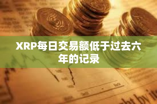 XRP每日交易額低于過去六年的記錄