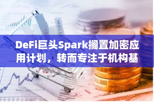 DeFi巨頭Spark擱置加密應(yīng)用計(jì)劃，轉(zhuǎn)而專注于機(jī)構(gòu)基礎(chǔ)設(shè)施
