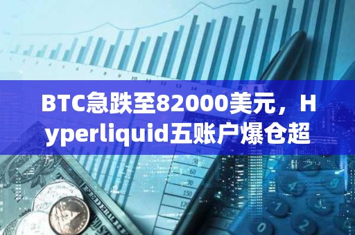 BTC急跌至82000美元，Hyperliquid五賬戶爆倉超千萬美元