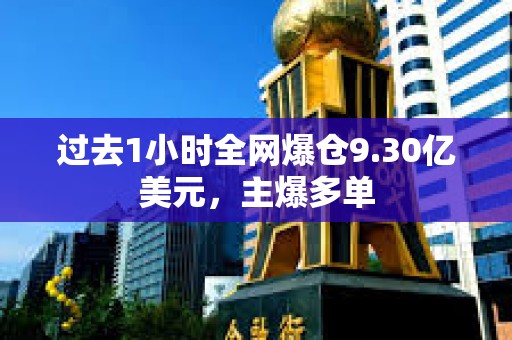 過去1小時全網爆倉9.30億美元，主爆多單
