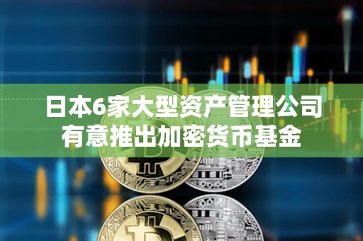 日本6家大型資產(chǎn)管理公司有意推出加密貨幣基金