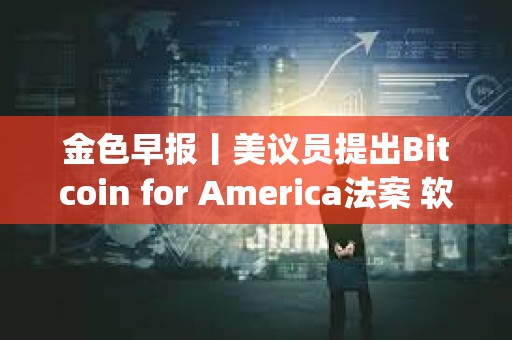 金色早報丨美議員提出Bitcoin for America法案 軟銀將向OpenAI工廠投資30億美元