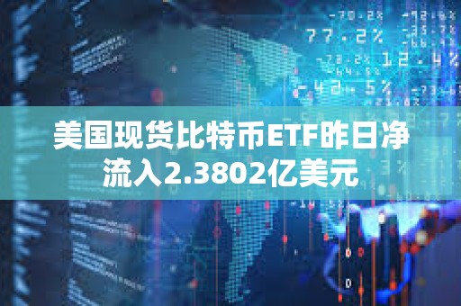 美國現(xiàn)貨比特幣ETF昨日凈流入2.3802億美元
