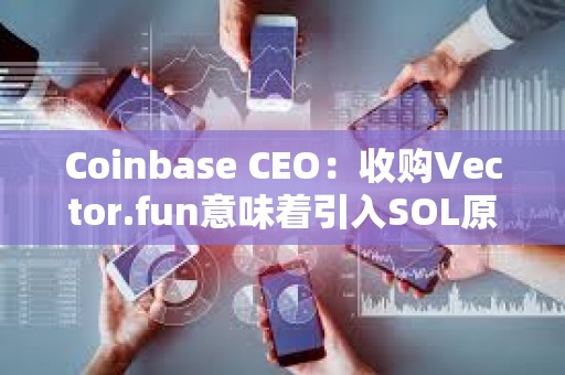 Coinbase CEO：收購Vector.fun意味著引入SOL原生技術(shù)及人才的開始，將提升Coinbase對Solana交易支持