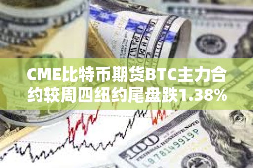 CME比特幣期貨BTC主力合約較周四紐約尾盤跌1.38%，本周累計下跌9.52%