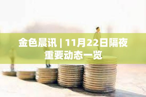 金色晨訊 | 11月22日隔夜重要動態一覽