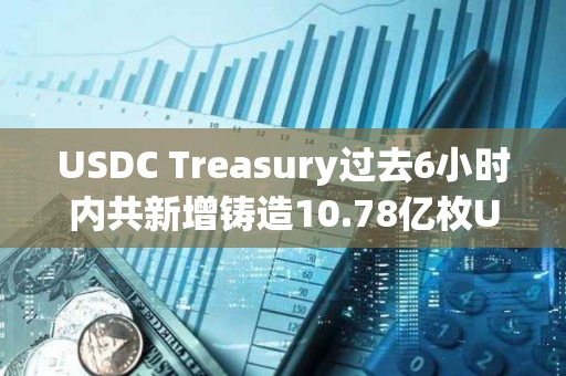 USDC Treasury過去6小時內共新增鑄造10.78億枚USDC