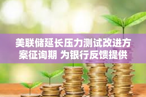 美聯儲延長壓力測試改進方案征詢期 為銀行反饋提供更多時間