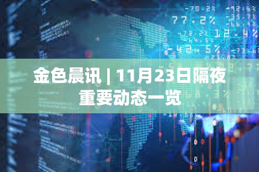 金色晨訊 | 11月23日隔夜重要?jiǎng)討B(tài)一覽