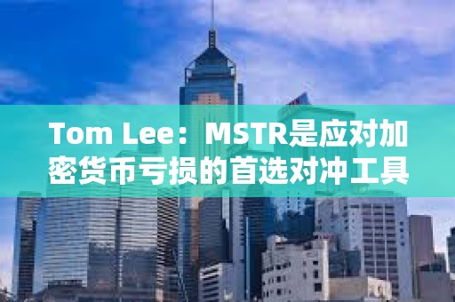 Tom Lee：MSTR是應(yīng)對(duì)加密貨幣虧損的首選對(duì)沖工具