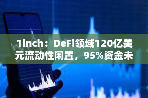1inch：DeFi領(lǐng)域120億美元流動(dòng)性閑置，95%資金未被利用