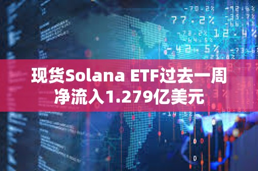 現(xiàn)貨Solana ETF過去一周凈流入1.279億美元