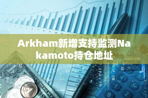 Arkham新增支持監(jiān)測Nakamoto持倉地址