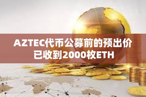 AZTEC代幣公募前的預出價已收到2000枚ETH