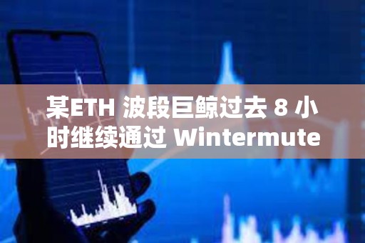 某ETH 波段巨鯨過去 8 小時繼續通過 Wintermute 減持 1.5 萬枚 ETH，價值4600 萬美元